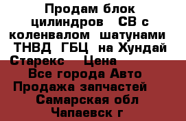 Продам блок цилиндров D4СВ с коленвалом, шатунами, ТНВД, ГБЦ, на Хундай Старекс  › Цена ­ 50 000 - Все города Авто » Продажа запчастей   . Самарская обл.,Чапаевск г.